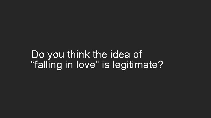 Do you think the idea of “falling in love” is legitimate? 