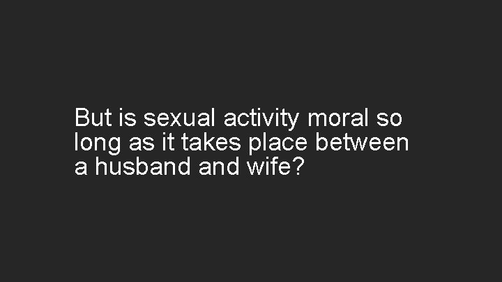 But is sexual activity moral so long as it takes place between a husband