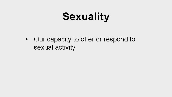 Sexuality • Our capacity to offer or respond to sexual activity 