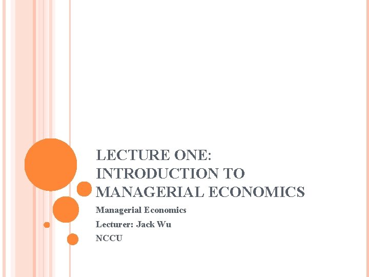 LECTURE ONE: INTRODUCTION TO MANAGERIAL ECONOMICS Managerial Economics Lecturer: Jack Wu NCCU 