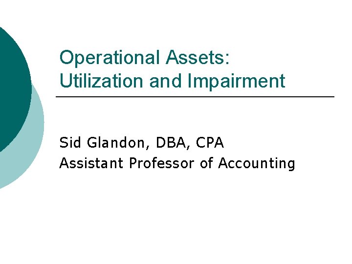 Operational Assets: Utilization and Impairment Sid Glandon, DBA, CPA Assistant Professor of Accounting 