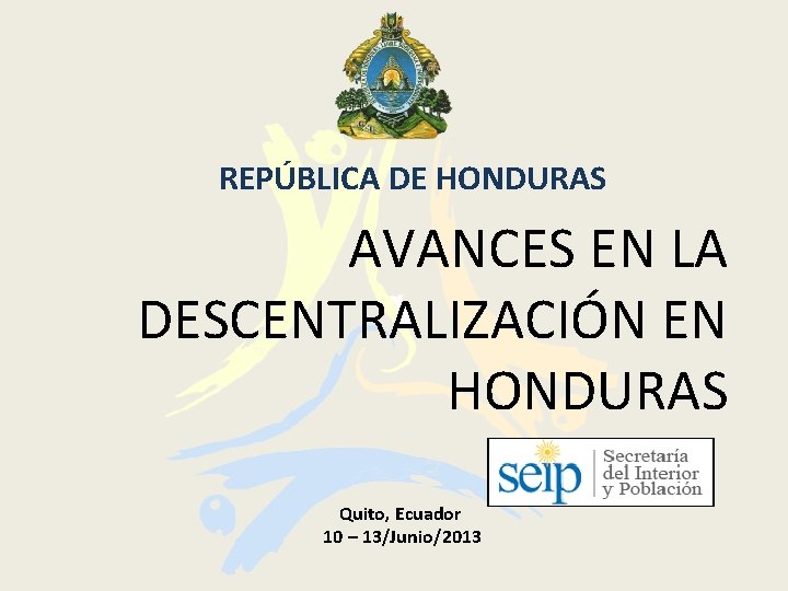 REPÚBLICA DE HONDURAS AVANCES EN LA DESCENTRALIZACIÓN EN HONDURAS Quito, Ecuador 10 – 13/Junio/2013