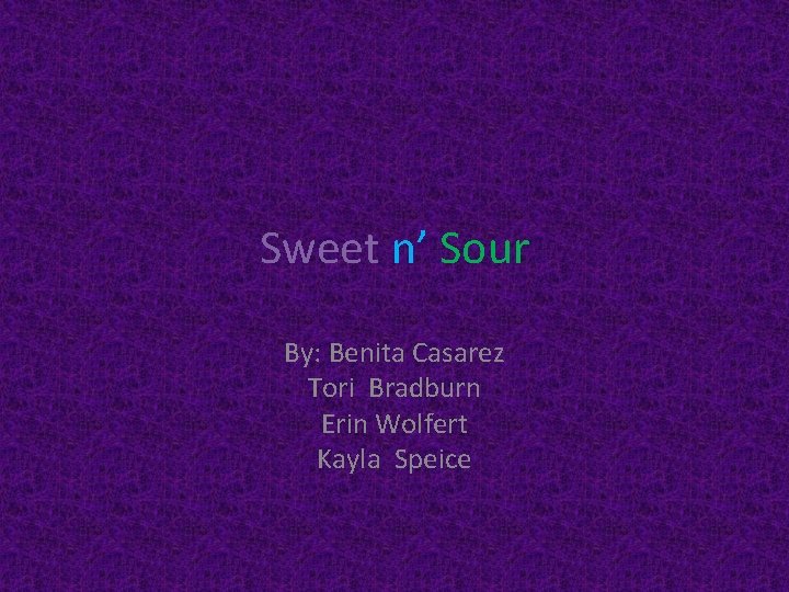 Sweet n’ Sour By: Benita Casarez Tori Bradburn Erin Wolfert Kayla Speice 