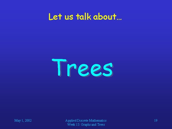 Let us talk about… Trees May 1, 2002 Applied Discrete Mathematics Week 13: Graphs