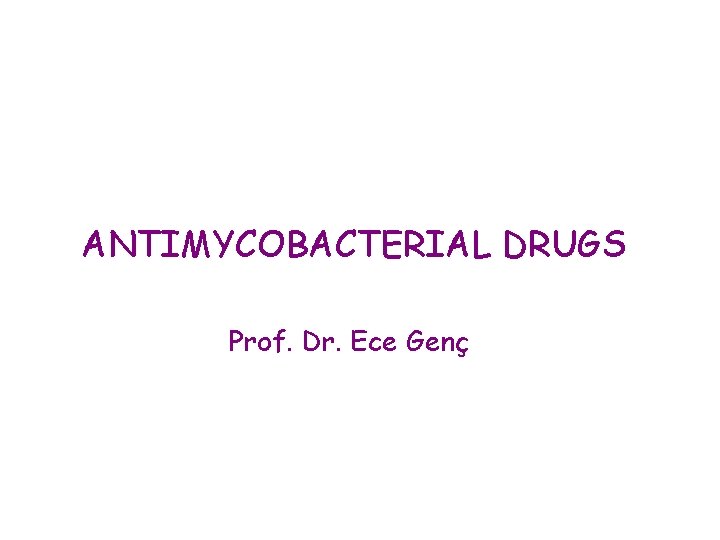 ANTIMYCOBACTERIAL DRUGS Prof. Dr. Ece Genç 