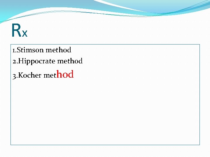 Rx 1. Stimson method 2. Hippocrate method 3. Kocher method 