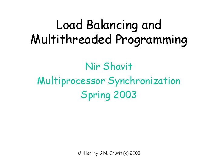 Load Balancing and Multithreaded Programming Nir Shavit Multiprocessor Synchronization Spring 2003 M. Herlihy &