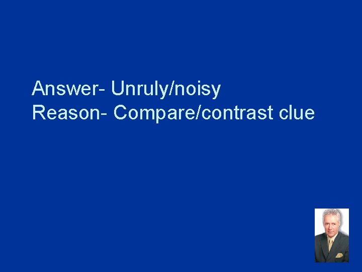 Answer- Unruly/noisy Reason- Compare/contrast clue 