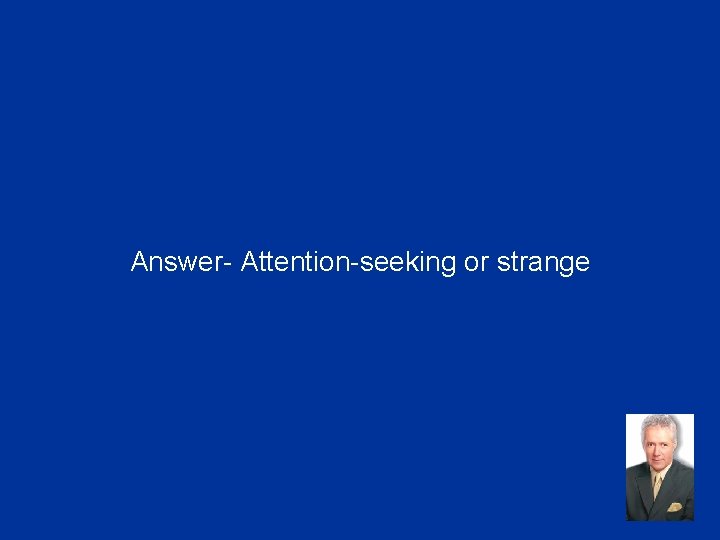 Answer- Attention-seeking or strange 