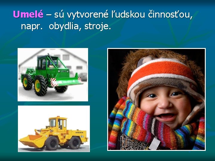 Umelé – sú vytvorené ľudskou činnosťou, napr. obydlia, stroje. 