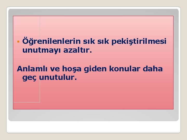 § Öğrenilenlerin sık pekiştirilmesi unutmayı azaltır. Anlamlı ve hoşa giden konular daha geç unutulur.