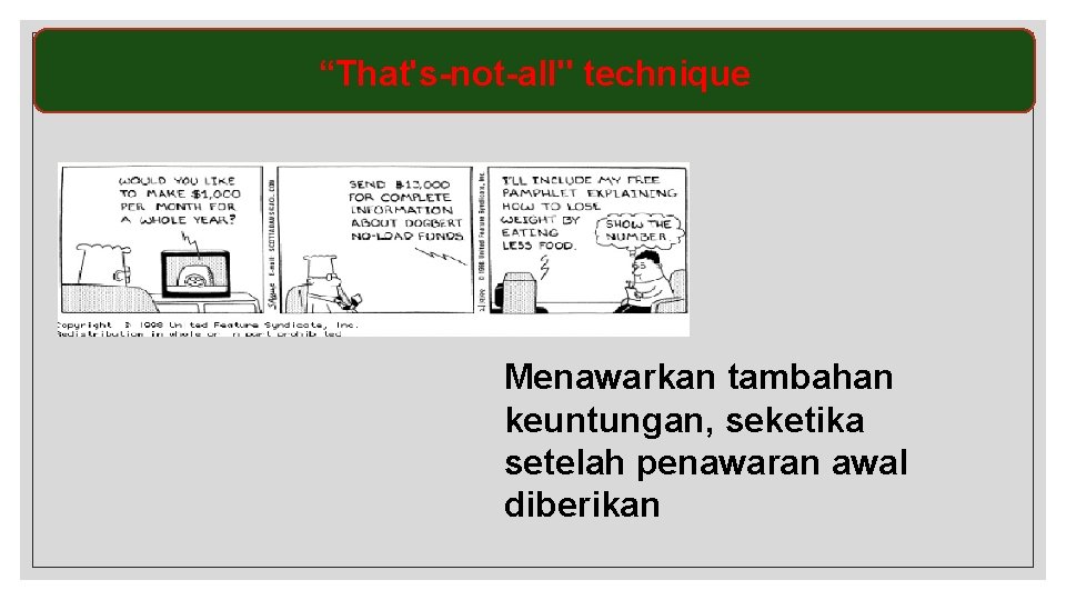 “That's-not-all" technique Menawarkan tambahan keuntungan, seketika setelah penawaran awal diberikan 