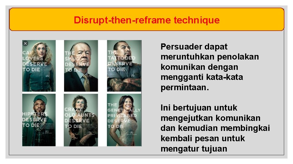 Disrupt-then-reframe technique Persuader dapat meruntuhkan penolakan komunikan dengan mengganti kata-kata permintaan. Ini bertujuan untuk