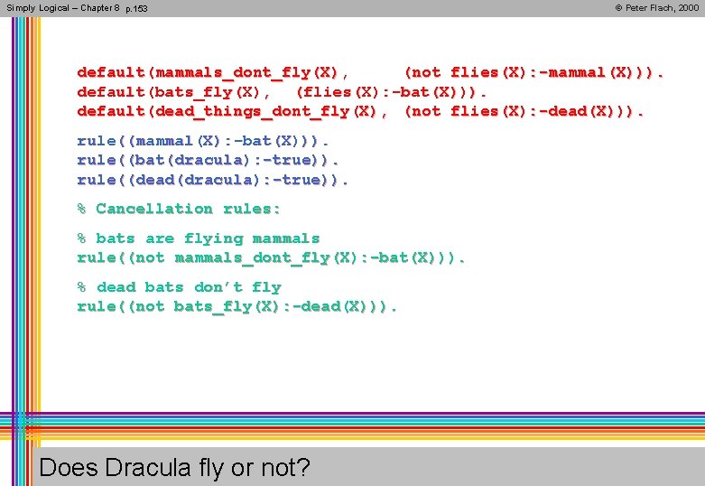 Simply Logical – Chapter 8 p. 153 © Peter Flach, 2000 default(mammals_dont_fly(X), (not flies(X):