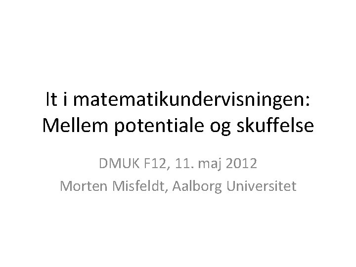 It i matematikundervisningen: Mellem potentiale og skuffelse DMUK F 12, 11. maj 2012 Morten