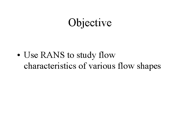 Objective • Use RANS to study flow characteristics of various flow shapes 