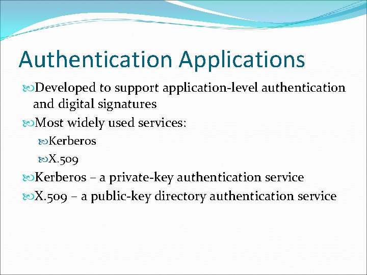 Authentication Applications Developed to support application-level authentication and digital signatures Most widely used services: