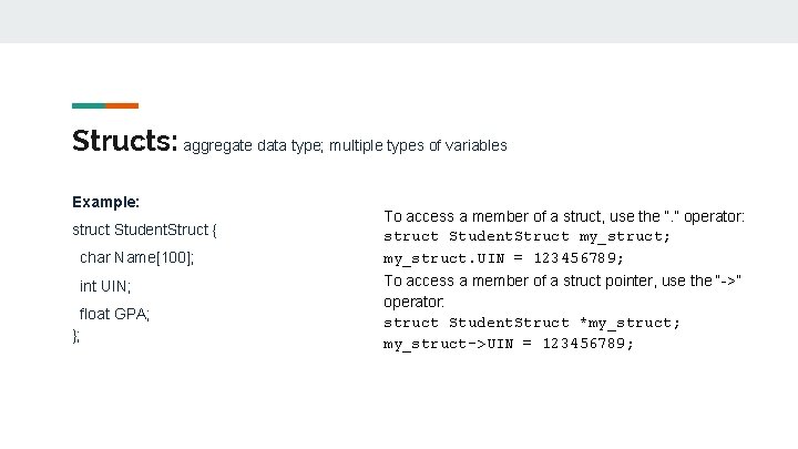 Structs: aggregate data type; multiple types of variables Example: struct Student. Struct { char