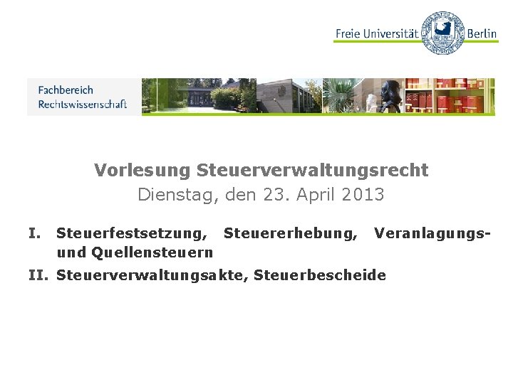 Vorlesung Steuerverwaltungsrecht Dienstag, den 23. April 2013 I. Steuerfestsetzung, Steuererhebung, und Quellensteuern Veranlagungs- II.