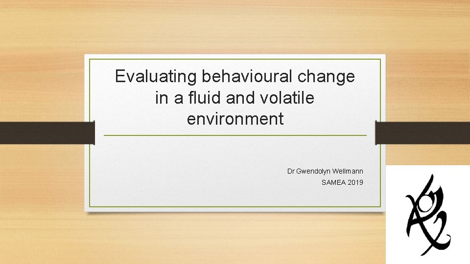 Evaluating behavioural change in a fluid and volatile environment Dr Gwendolyn Wellmann SAMEA 2019