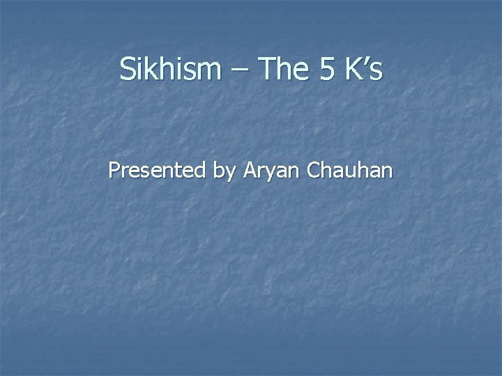 Sikhism – The 5 K’s Presented by Aryan Chauhan 