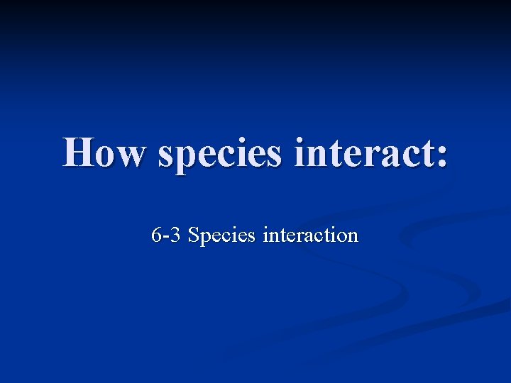 How species interact: 6 -3 Species interaction How species interact: 6 -3 Species interaction