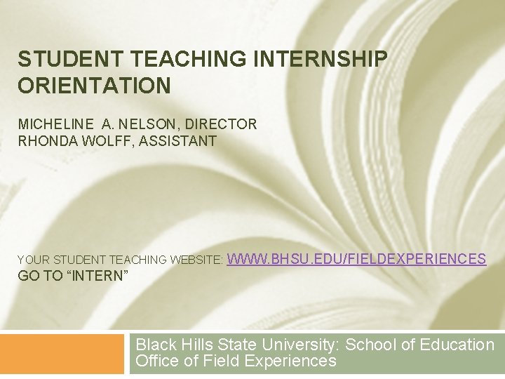 STUDENT TEACHING INTERNSHIP ORIENTATION MICHELINE A. NELSON, DIRECTOR RHONDA WOLFF, ASSISTANT YOUR STUDENT TEACHING