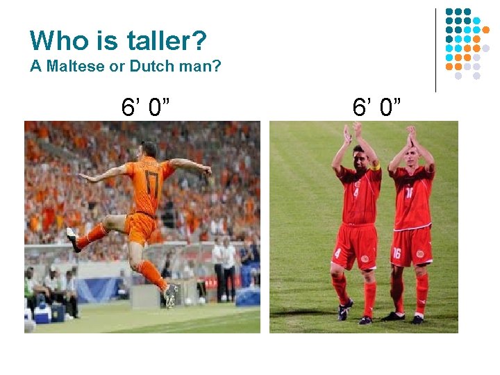 Who is taller? A Maltese or Dutch man? 6’ 0” Who is taller? A Maltese or Dutch man? 6’ 0”
