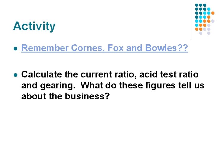 Activity l Remember Cornes, Fox and Bowles? ? l Calculate the current ratio, acid Activity l Remember Cornes, Fox and Bowles? ? l Calculate the current ratio, acid