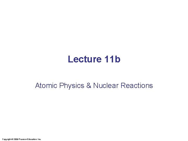 Lecture 11 b Atomic Physics & Nuclear Reactions Copyright © 2009 Pearson Education, Inc.