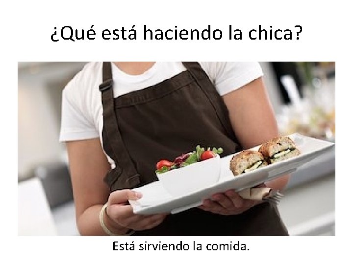 ¿Qué está haciendo la chica? Está sirviendo la comida. 