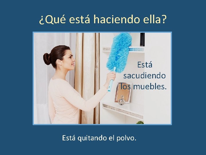 ¿Qué está haciendo ella? Está sacudiendo los muebles. Está quitando el polvo. 