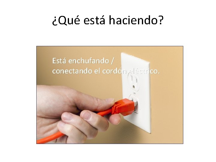 ¿Qué está haciendo? Está enchufando / conectando el cordón eléctrico. 
