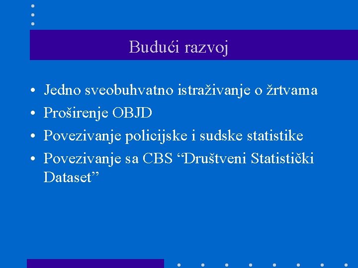 Budući razvoj • • Jedno sveobuhvatno istraživanje o žrtvama Proširenje OBJD Povezivanje policijske i