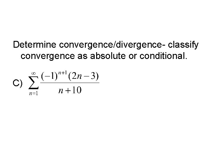Determine convergence/divergence- classify convergence as absolute or conditional. C) 