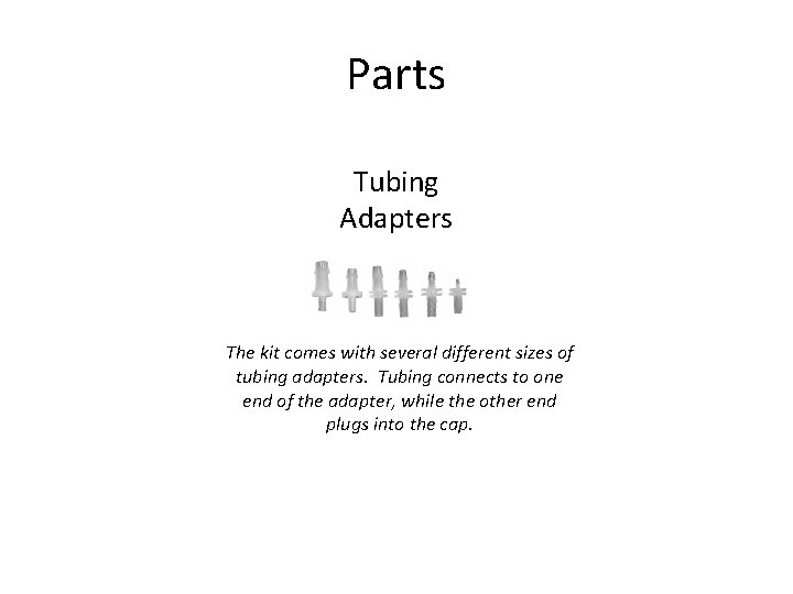 Parts Tubing Adapters The kit comes with several different sizes of tubing adapters. Tubing