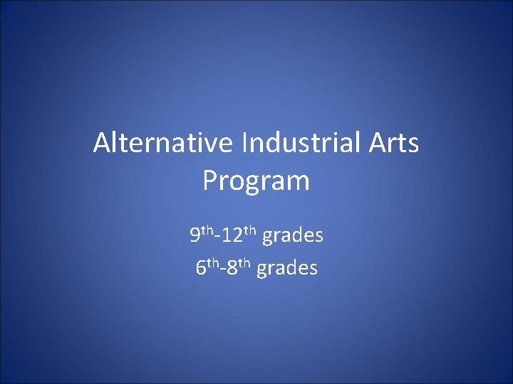 Alternative Industrial Arts Program 9 th-12 th grades 6 th-8 th grades 
