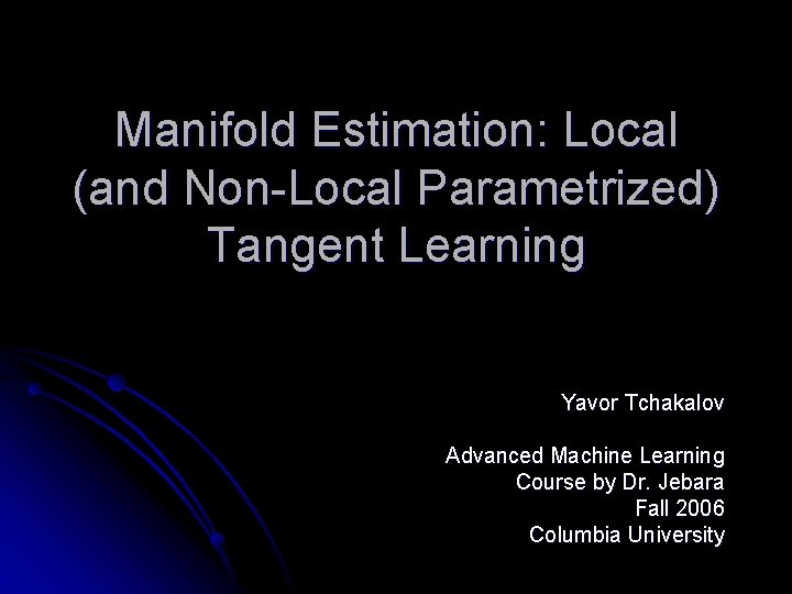 Manifold Estimation: Local (and Non-Local Parametrized) Tangent Learning Yavor Tchakalov Advanced Machine Learning Course Manifold Estimation: Local (and Non-Local Parametrized) Tangent Learning Yavor Tchakalov Advanced Machine Learning Course