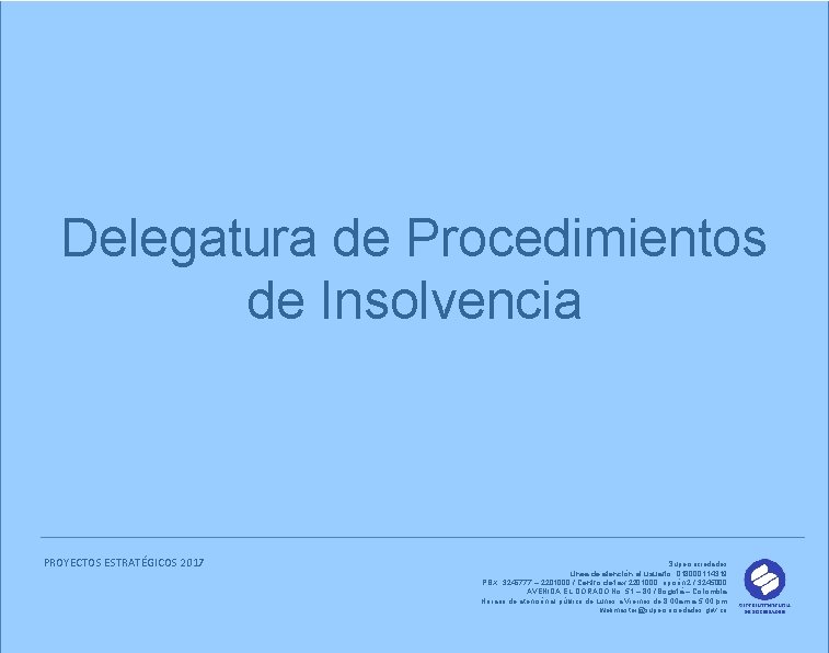 Delegatura de Procedimientos de Insolvencia PROYECTOS ESTRATÉGICOS 2017 Supersociedades Línea de atención al usuario: