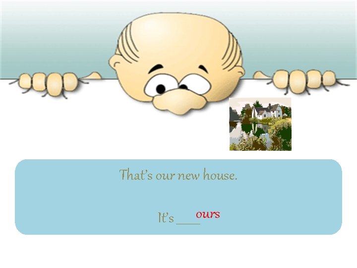 That’s our new house. It’s ____ours 