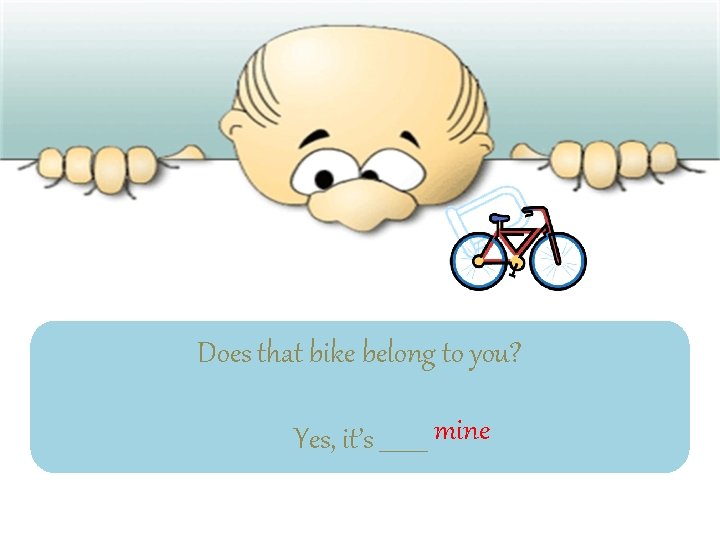 Does that bike belong to you? Yes, it’s ____ mine 