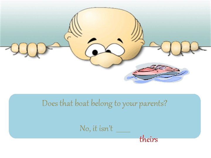 Does that boat belong to your parents? No, it isn’t ____ theirs 