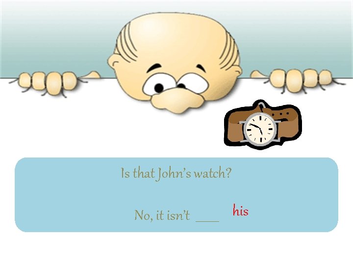Is that John’s watch? No, it isn’t ____ his 