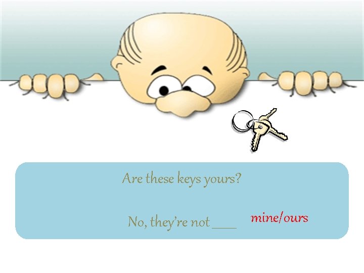 Are these keys yours? No, they’re not ____ mine/ours 