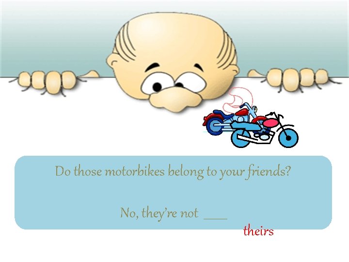 Do those motorbikes belong to your friends? No, they’re not ____ theirs 