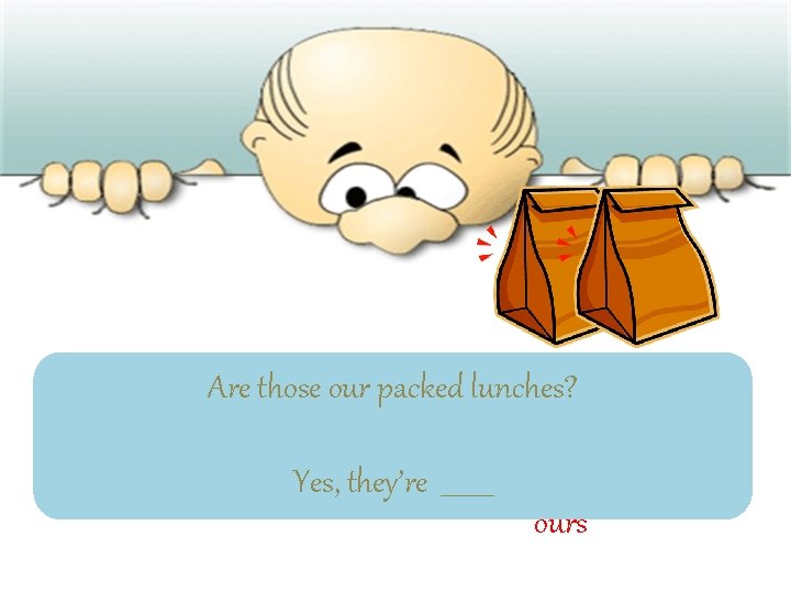Are those our packed lunches? Yes, they’re ____ ours 