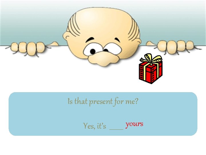 Is that present for me? Yes, it’s ____ yours 