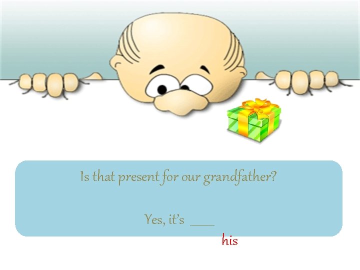 Is that present for our grandfather? Yes, it’s ____ his 