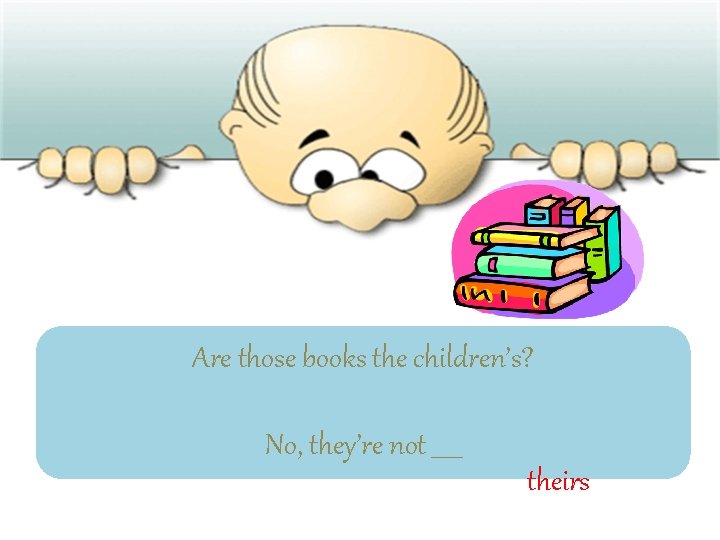 Are those books the children’s? No, they’re not _____ theirs 