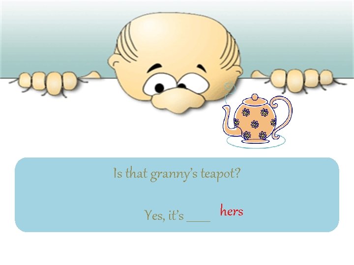 Is that granny’s teapot? Yes, it’s ____ hers 